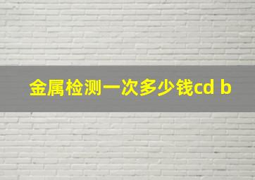 金属检测一次多少钱cd b